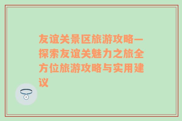 友谊关景区旅游攻略—探索友谊关魅力之旅全方位旅游攻略与实用建议