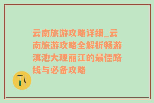 云南旅游攻略详细_云南旅游攻略全解析畅游滇池大理丽江的最佳路线与必备攻略