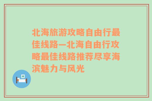 北海旅游攻略自由行最佳线路—北海自由行攻略最佳线路推荐尽享海滨魅力与风光