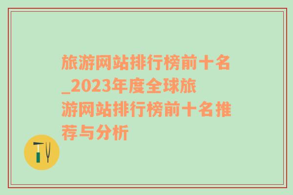 旅游网站排行榜前十名_2023年度全球旅游网站排行榜前十名推荐与分析