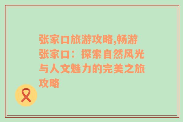 张家口旅游攻略,畅游张家口：探索自然风光与人文魅力的完美之旅攻略