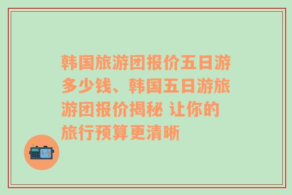 韩国旅游团报价五日游多少钱、韩国五日游旅游团报价揭秘 让你的旅行预算更清晰