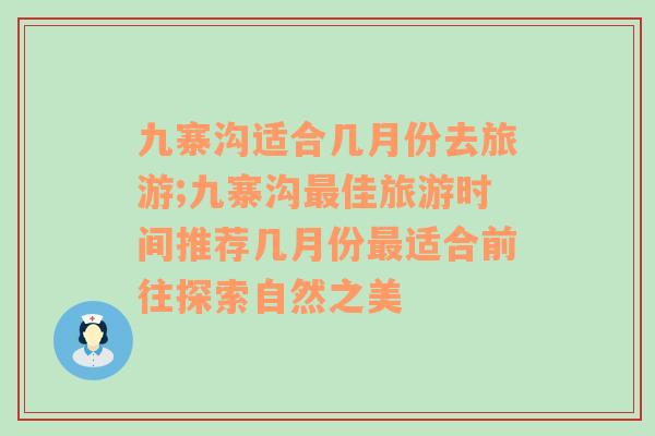 九寨沟适合几月份去旅游;九寨沟最佳旅游时间推荐几月份最适合前往探索自然之美