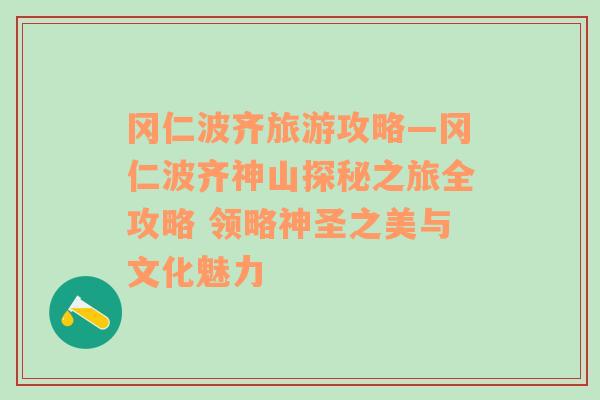 冈仁波齐旅游攻略—冈仁波齐神山探秘之旅全攻略 领略神圣之美与文化魅力