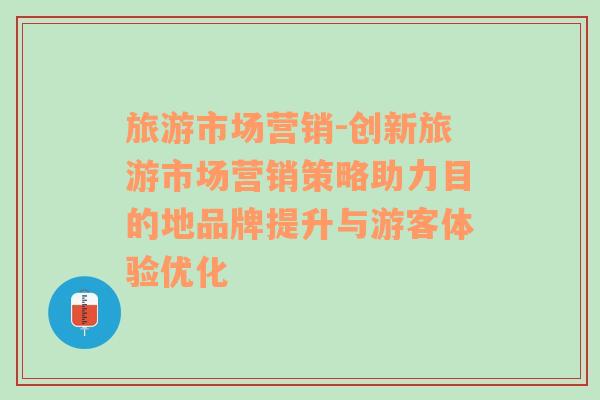 旅游市场营销-创新旅游市场营销策略助力目的地品牌提升与游客体验优化