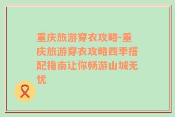 重庆旅游穿衣攻略-重庆旅游穿衣攻略四季搭配指南让你畅游山城无忧