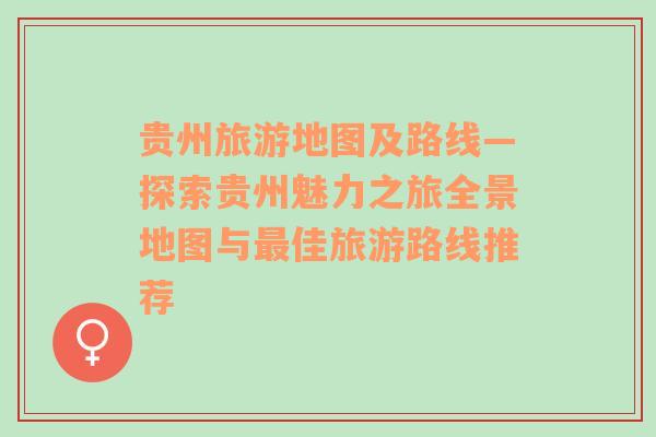 贵州旅游地图及路线—探索贵州魅力之旅全景地图与最佳旅游路线推荐