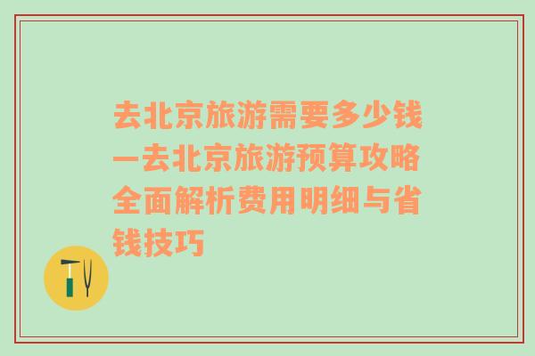 去北京旅游需要多少钱—去北京旅游预算攻略全面解析费用明细与省钱技巧