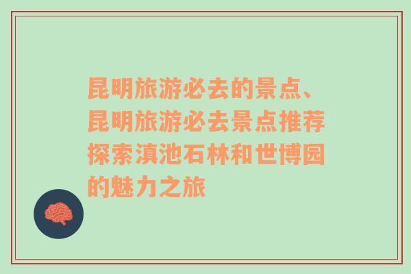 昆明旅游必去的景点、昆明旅游必去景点推荐探索滇池石林和世博园的魅力之旅