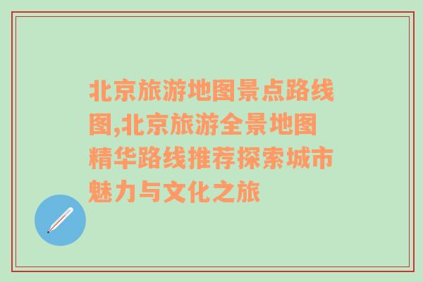 北京旅游地图景点路线图,北京旅游全景地图精华路线推荐探索城市魅力与文化之旅