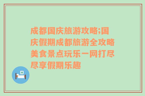 成都国庆旅游攻略;国庆假期成都旅游全攻略美食景点玩乐一网打尽尽享假期乐趣