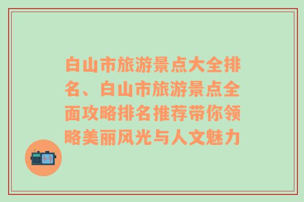 白山市旅游景点大全排名、白山市旅游景点全面攻略排名推荐带你领略美丽风光与人文魅力