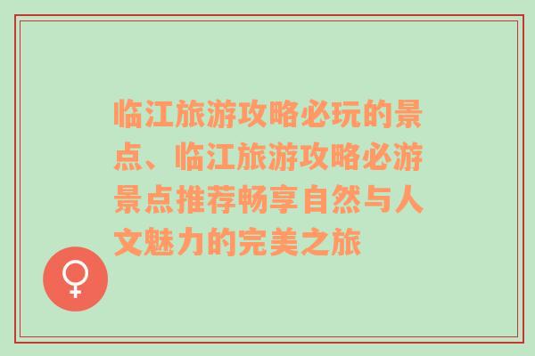 临江旅游攻略必玩的景点、临江旅游攻略必游景点推荐畅享自然与人文魅力的完美之旅