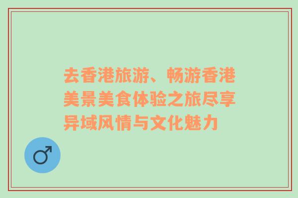 去香港旅游、畅游香港美景美食体验之旅尽享异域风情与文化魅力