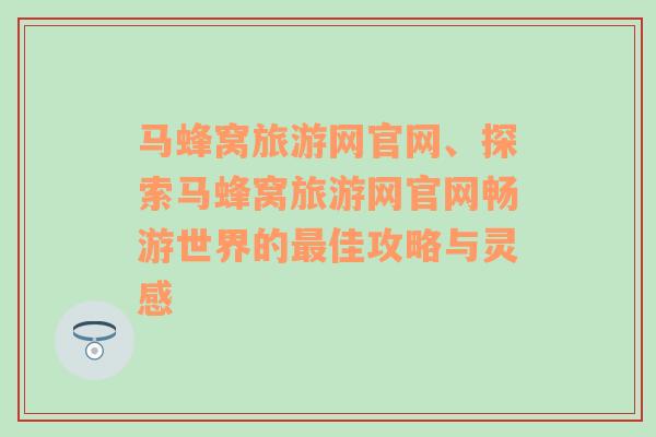 马蜂窝旅游网官网、探索马蜂窝旅游网官网畅游世界的最佳攻略与灵感