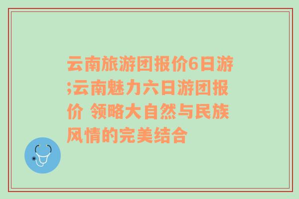 云南旅游团报价6日游;云南魅力六日游团报价 领略大自然与民族风情的完美结合