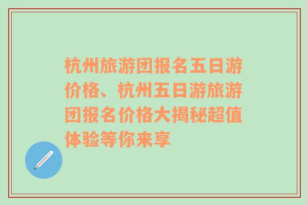 杭州旅游团报名五日游价格、杭州五日游旅游团报名价格大揭秘超值体验等你来享