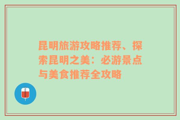 昆明旅游攻略推荐、探索昆明之美：必游景点与美食推荐全攻略