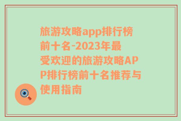 旅游攻略app排行榜前十名-2023年最受欢迎的旅游攻略APP排行榜前十名推荐与使用指南