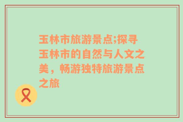 玉林市旅游景点;探寻玉林市的自然与人文之美，畅游独特旅游景点之旅