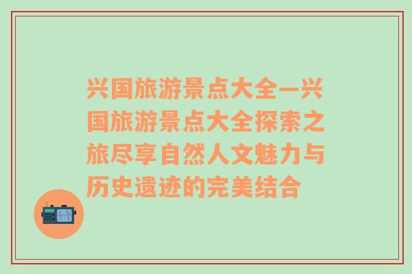 兴国旅游景点大全—兴国旅游景点大全探索之旅尽享自然人文魅力与历史遗迹的完美结合