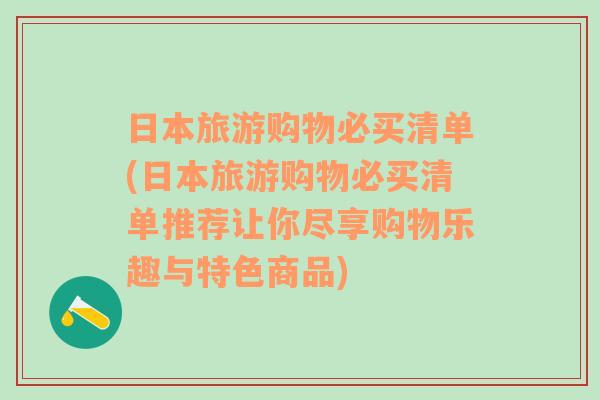 日本旅游购物必买清单(日本旅游购物必买清单推荐让你尽享购物乐趣与特色商品)