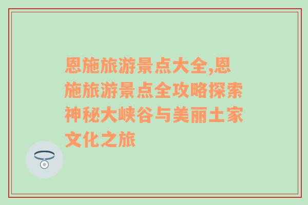 恩施旅游景点大全,恩施旅游景点全攻略探索神秘大峡谷与美丽土家文化之旅