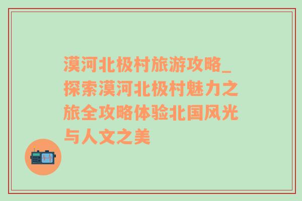 漠河北极村旅游攻略_探索漠河北极村魅力之旅全攻略体验北国风光与人文之美