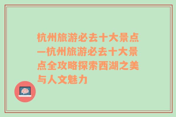 杭州旅游必去十大景点—杭州旅游必去十大景点全攻略探索西湖之美与人文魅力