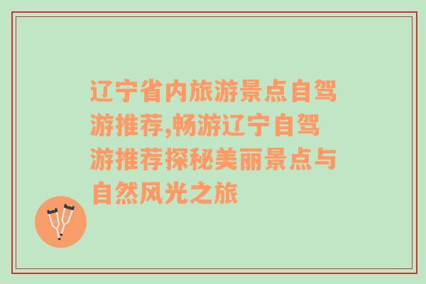 辽宁省内旅游景点自驾游推荐,畅游辽宁自驾游推荐探秘美丽景点与自然风光之旅