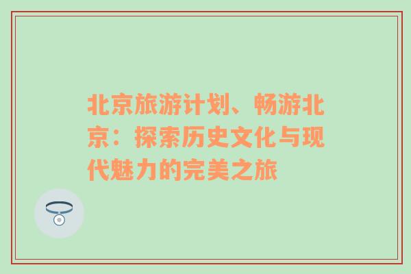 北京旅游计划、畅游北京：探索历史文化与现代魅力的完美之旅