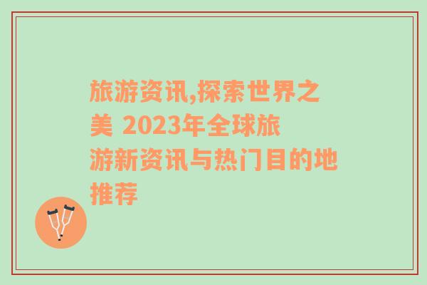 旅游资讯,探索世界之美 2023年全球旅游新资讯与热门目的地推荐