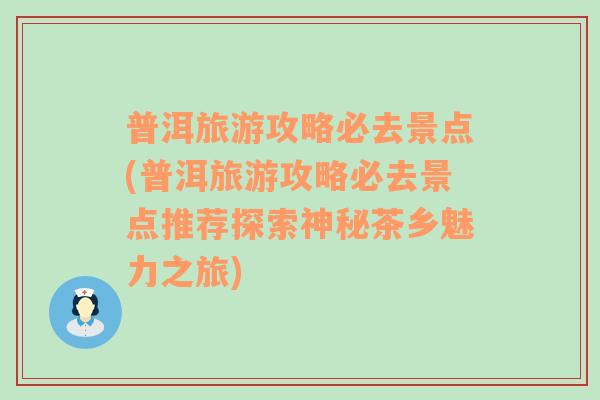 普洱旅游攻略必去景点(普洱旅游攻略必去景点推荐探索神秘茶乡魅力之旅)