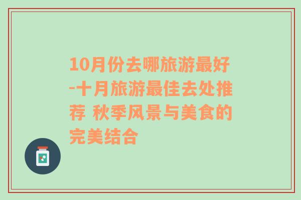 10月份去哪旅游最好-十月旅游最佳去处推荐 秋季风景与美食的完美结合