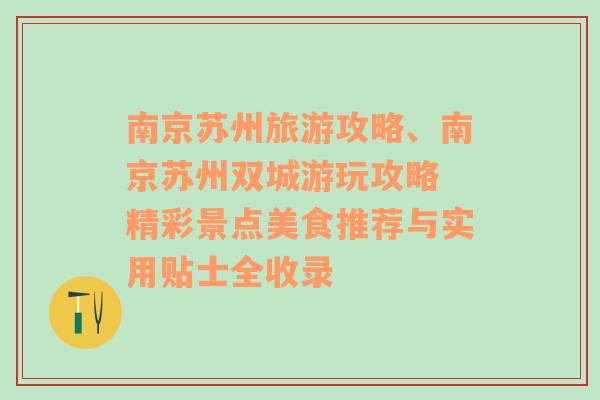 南京苏州旅游攻略、南京苏州双城游玩攻略 精彩景点美食推荐与实用贴士全收录