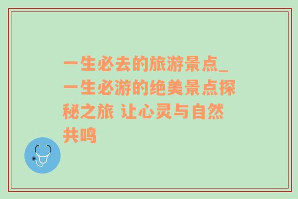 一生必去的旅游景点_一生必游的绝美景点探秘之旅 让心灵与自然共鸣