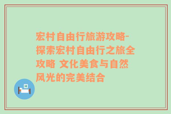 宏村自由行旅游攻略-探索宏村自由行之旅全攻略 文化美食与自然风光的完美结合