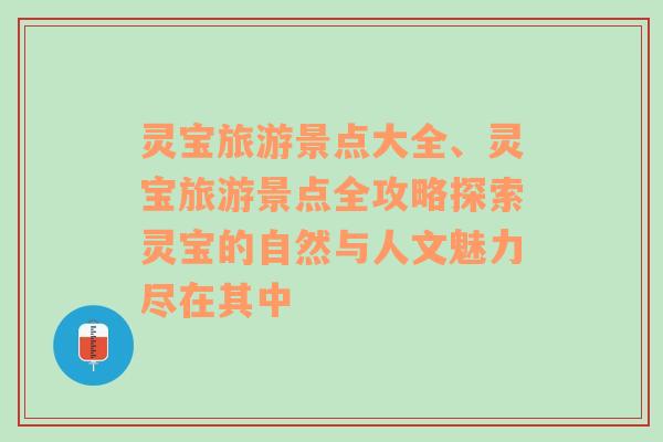 灵宝旅游景点大全、灵宝旅游景点全攻略探索灵宝的自然与人文魅力尽在其中