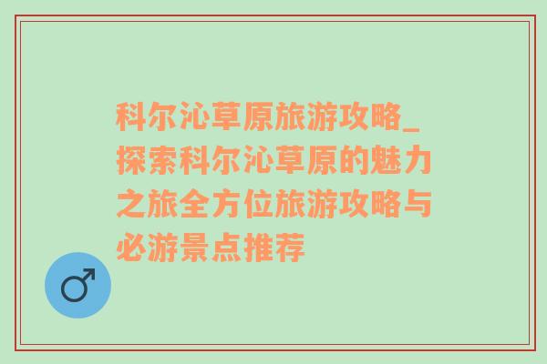 科尔沁草原旅游攻略_探索科尔沁草原的魅力之旅全方位旅游攻略与必游景点推荐