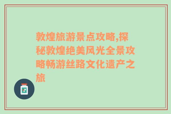 敦煌旅游景点攻略,探秘敦煌绝美风光全景攻略畅游丝路文化遗产之旅