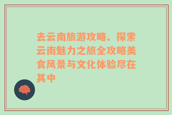 去云南旅游攻略、探索云南魅力之旅全攻略美食风景与文化体验尽在其中