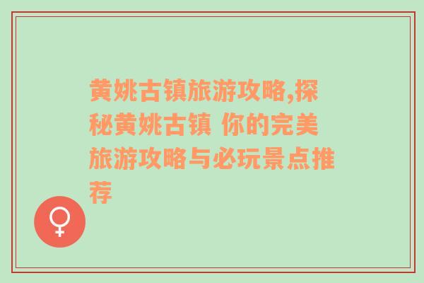 黄姚古镇旅游攻略,探秘黄姚古镇 你的完美旅游攻略与必玩景点推荐