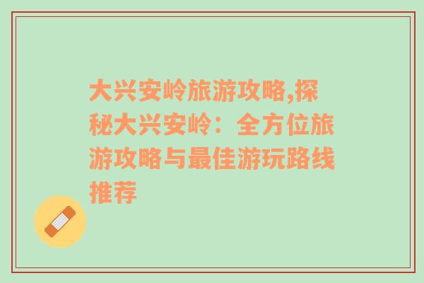 大兴安岭旅游攻略,探秘大兴安岭：全方位旅游攻略与最佳游玩路线推荐