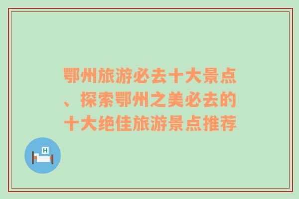 鄂州旅游必去十大景点、探索鄂州之美必去的十大绝佳旅游景点推荐