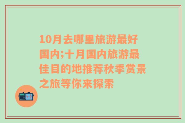 10月去哪里旅游最好国内;十月国内旅游最佳目的地推荐秋季赏景之旅等你来探索