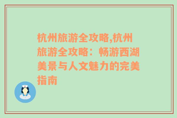 杭州旅游全攻略,杭州旅游全攻略：畅游西湖美景与人文魅力的完美指南