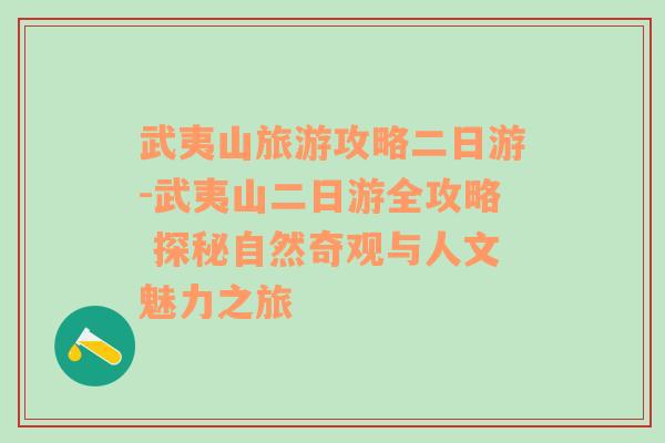 武夷山旅游攻略二日游-武夷山二日游全攻略 探秘自然奇观与人文魅力之旅