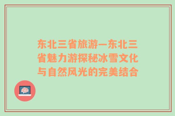 东北三省旅游—东北三省魅力游探秘冰雪文化与自然风光的完美结合