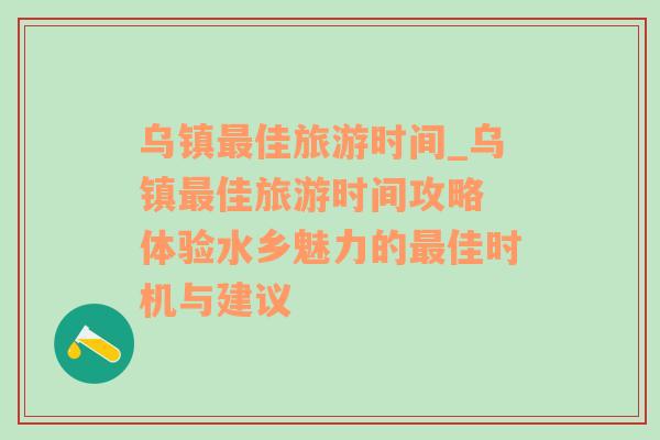 乌镇最佳旅游时间_乌镇最佳旅游时间攻略 体验水乡魅力的最佳时机与建议