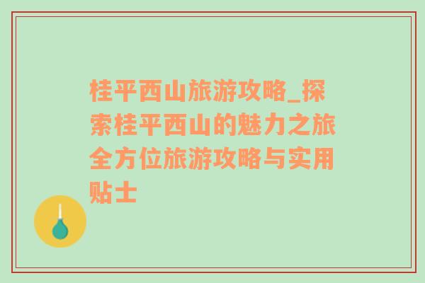 桂平西山旅游攻略_探索桂平西山的魅力之旅全方位旅游攻略与实用贴士